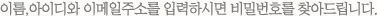이름, 아이디와 이메일주소를 입력하시면 비밀번호를 찾아드립니다.